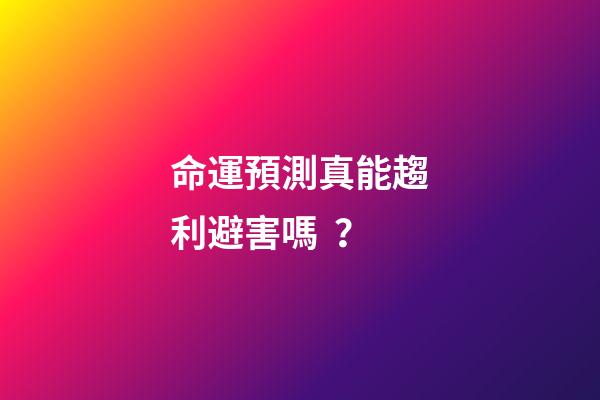 命運預測真能趨利避害嗎？